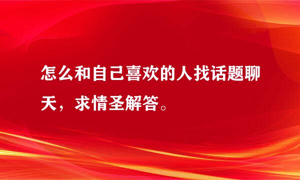 怎么和自己喜欢的人找话题聊天，求情圣解答。