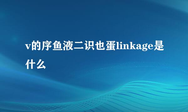 v的序鱼液二识也蛋linkage是什么