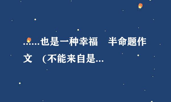 ......也是一种幸福 半命题作文 (不能来自是母爱 或父爱的) 600Z360问答