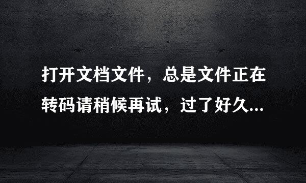 打开文档文件，总是文件正在转码请稍候再试，过了好久也还是这样