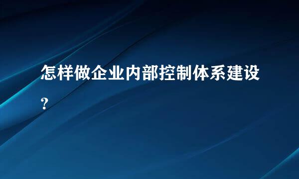 怎样做企业内部控制体系建设？