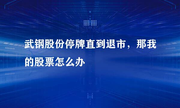 武钢股份停牌直到退市，那我的股票怎么办