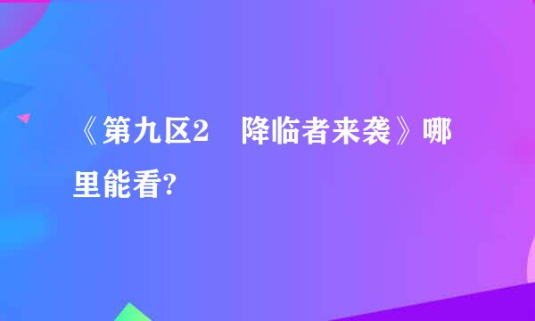 《第九区2 降临者来袭》哪里能看?