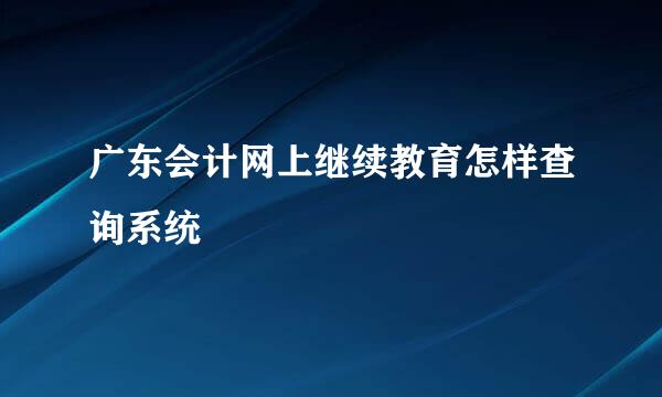 广东会计网上继续教育怎样查询系统