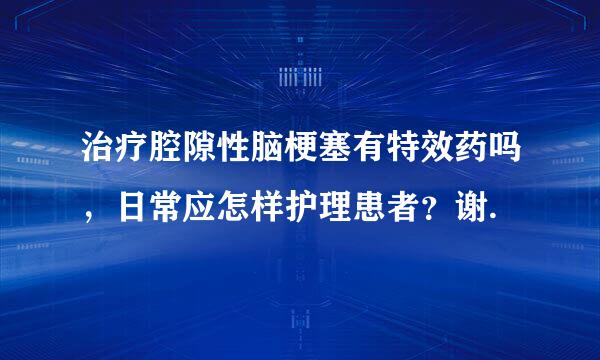 治疗腔隙性脑梗塞有特效药吗，日常应怎样护理患者？谢.