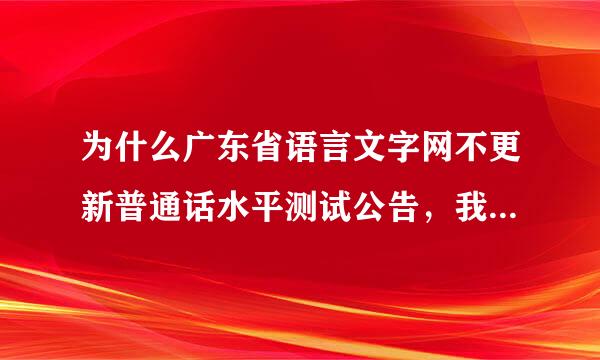 为什么广东省语言文字网不更新普通话水平测试公告，我应该去哪里了解考试时间？