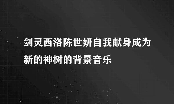 剑灵西洛陈世妍自我献身成为新的神树的背景音乐