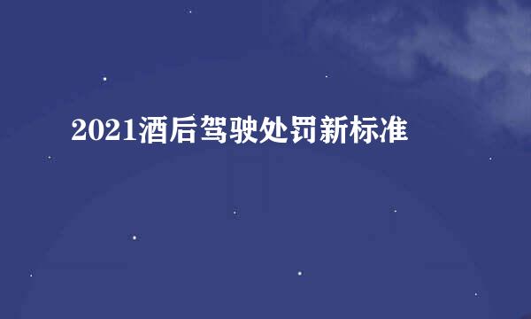 2021酒后驾驶处罚新标准