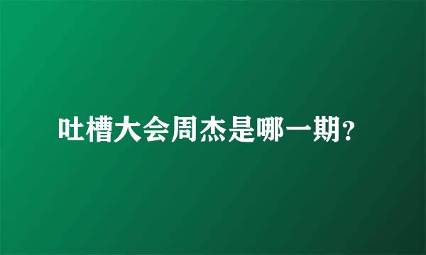 吐槽大会周杰是哪一期？