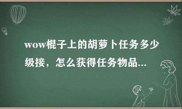 wow棍子上的胡萝卜任务多少级接，怎么获得任务物品。详细流程解说一下，有图最佳。奖励80分