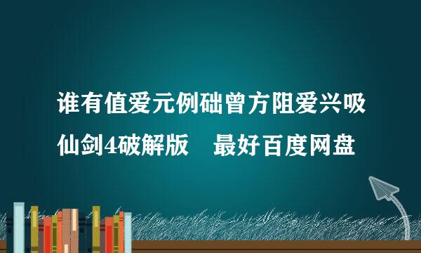 谁有值爱元例础曾方阻爱兴吸仙剑4破解版 最好百度网盘