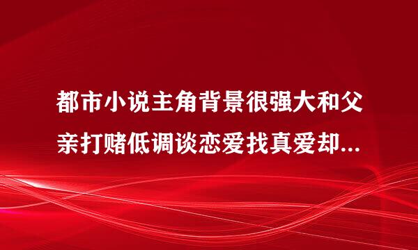 都市小说主角背景很强大和父亲打赌低调谈恋爱找真爱却被女朋友抛弃,