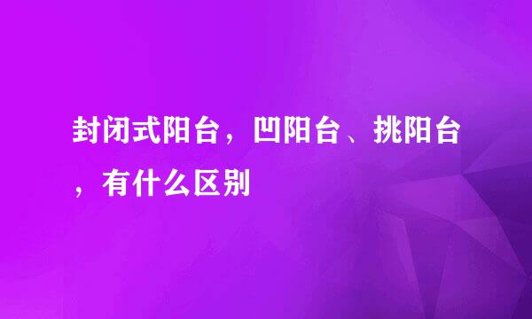 封闭式阳台，凹阳台、挑阳台，有什么区别