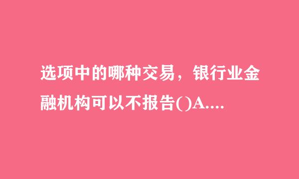 选项中的哪种交易，银行业金融机构可以不报告()A.证券经营机构指令银行划出与证券交换动律亲战县玉易、清算无关的资金B.证券经营机构通过...