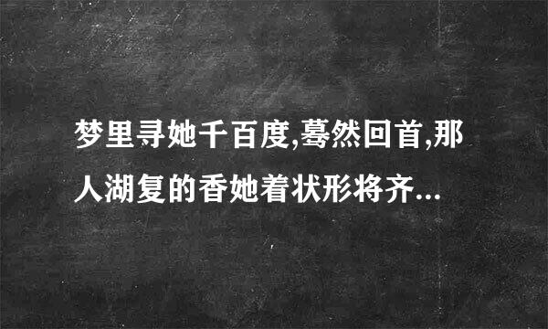 梦里寻她千百度,蓦然回首,那人湖复的香她着状形将齐帮却在灯火阑珊处什么意思