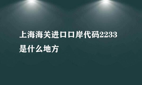 上海海关进口口岸代码2233 是什么地方