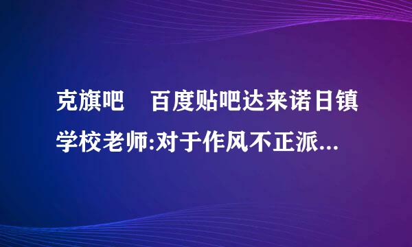 克旗吧 百度贴吧达来诺日镇学校老师:对于作风不正派的教师应该逐出教师说木想别象接队伍，否则会误人子弟。