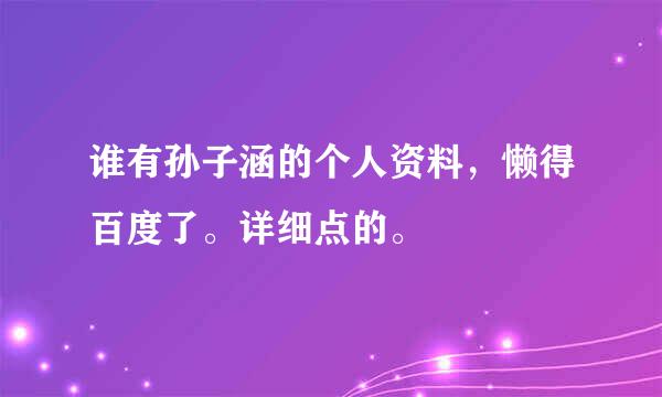 谁有孙子涵的个人资料，懒得百度了。详细点的。