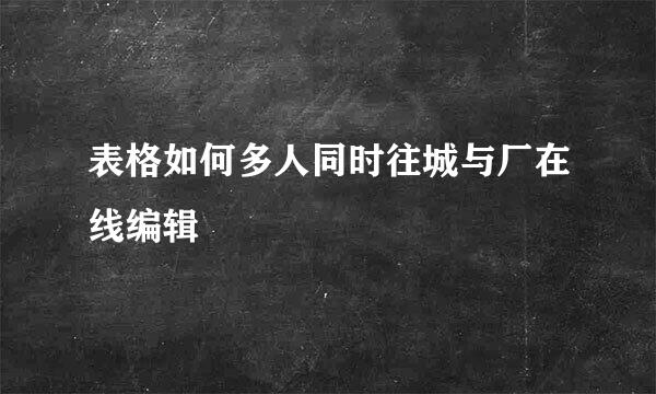 表格如何多人同时往城与厂在线编辑