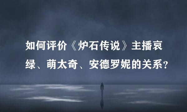 如何评价《炉石传说》主播哀绿、萌太奇、安德罗妮的关系？