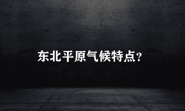 东北平原气候特点？