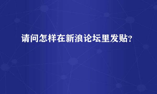 请问怎样在新浪论坛里发贴？