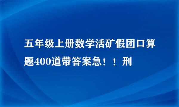 五年级上册数学活矿假团口算题400道带答案急！！刑