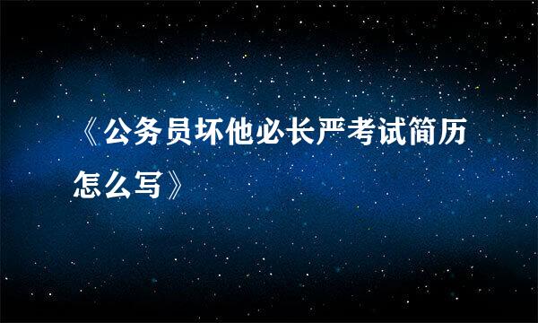 《公务员坏他必长严考试简历怎么写》