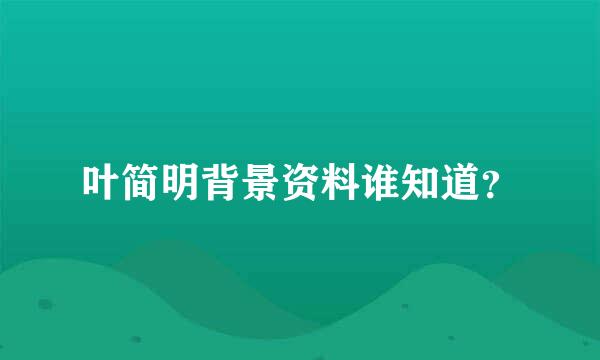 叶简明背景资料谁知道？