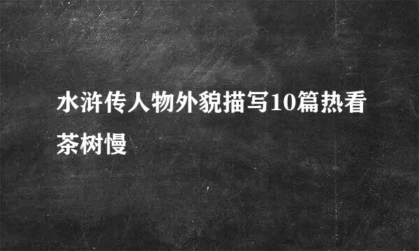 水浒传人物外貌描写10篇热看茶树慢