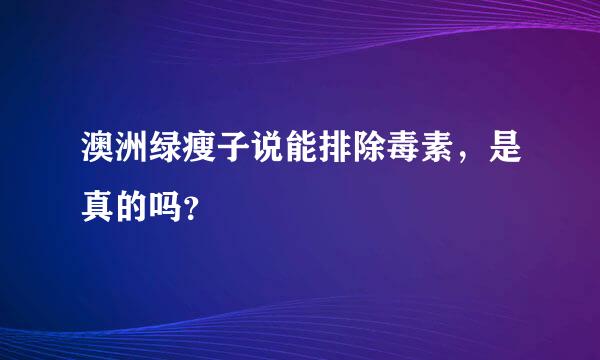 澳洲绿瘦子说能排除毒素，是真的吗？