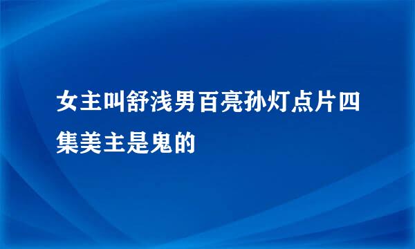 女主叫舒浅男百亮孙灯点片四集美主是鬼的