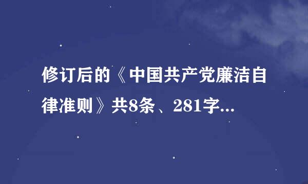 修订后的《中国共产党廉洁自律准则》共8条、281字，包括导语、党员廉洁自律规范和党员领导干部廉洁自律规范等3部分...