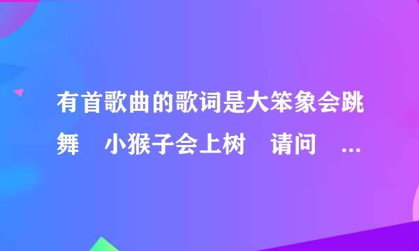 有首歌曲的歌词是大笨象会跳舞 小猴子会上树 请问 哪首歌曲教什么名字？