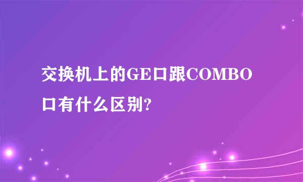 交换机上的GE口跟COMBO口有什么区别?