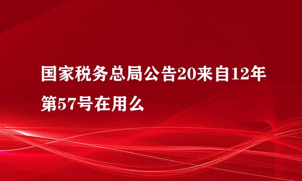 国家税务总局公告20来自12年第57号在用么