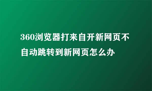 360浏览器打来自开新网页不自动跳转到新网页怎么办