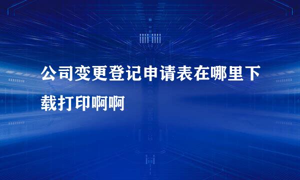 公司变更登记申请表在哪里下载打印啊啊