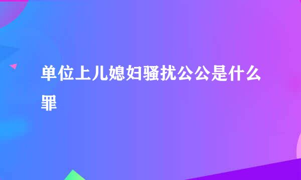 单位上儿媳妇骚扰公公是什么罪