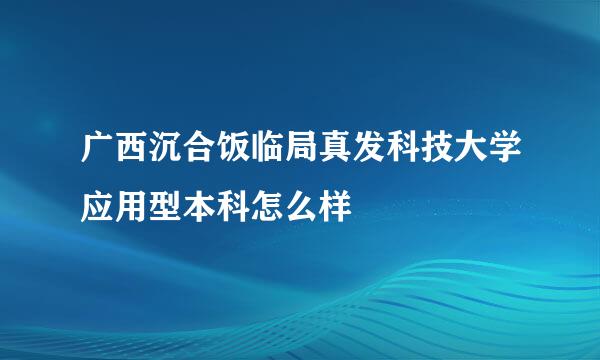 广西沉合饭临局真发科技大学应用型本科怎么样