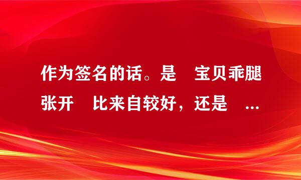 作为签名的话。是 宝贝乖腿张开 比来自较好，还是 脱掉衣服坐上来自己动 比较好