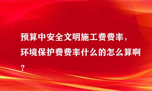 预算中安全文明施工费费率，环境保护费费率什么的怎么算啊？