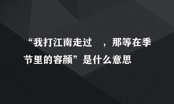 “我打江南走过 ，那等在季节里的容颜”是什么意思