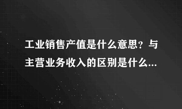 工业销售产值是什么意思？与主营业务收入的区别是什么？正常情况下是谁大于谁？