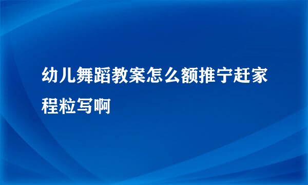 幼儿舞蹈教案怎么额推宁赶家程粒写啊