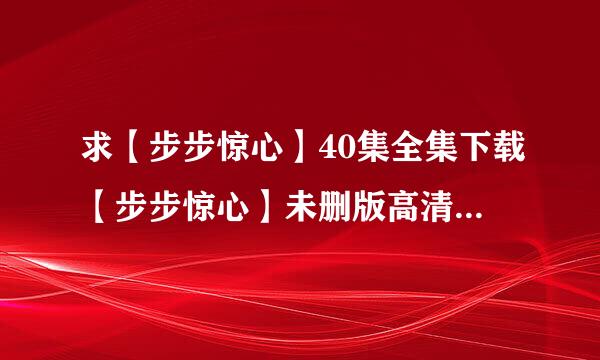 求【步步惊心】40集全集下载【步步惊心】未删版高清下载【步步惊心】BT种子下载：