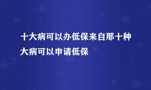 十大病可以办低保来自那十种大病可以申请低保