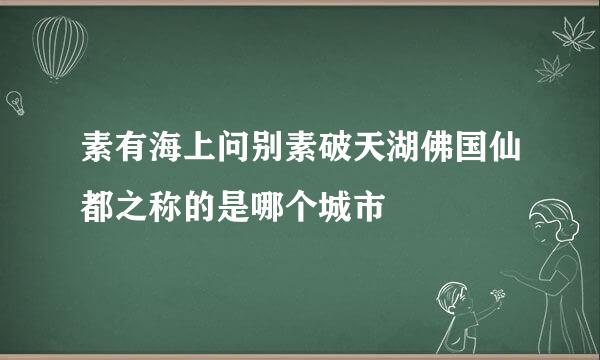 素有海上问别素破天湖佛国仙都之称的是哪个城市