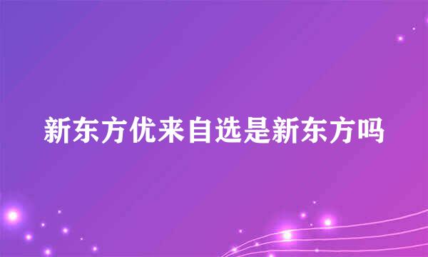 新东方优来自选是新东方吗