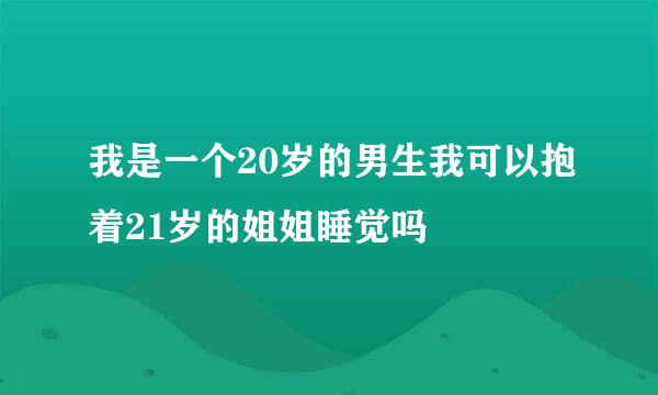 我是一个20岁的男生我可以抱着21岁的姐姐睡觉吗